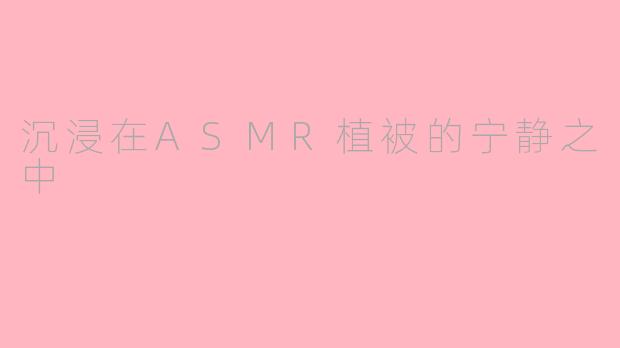 沉浸在ASMR植被的宁静之中