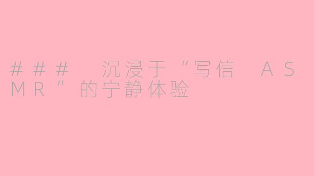 ### 沉浸于“写信 ASMR”的宁静体验