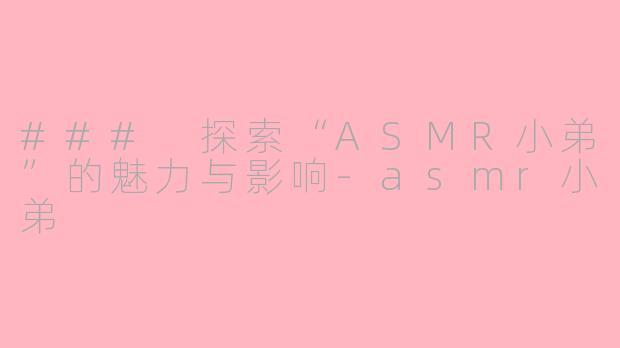 ### 探索“ASMR小弟”的魅力与影响-asmr小弟
