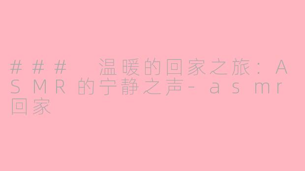 ### 温暖的回家之旅：ASMR的宁静之声-asmr回家