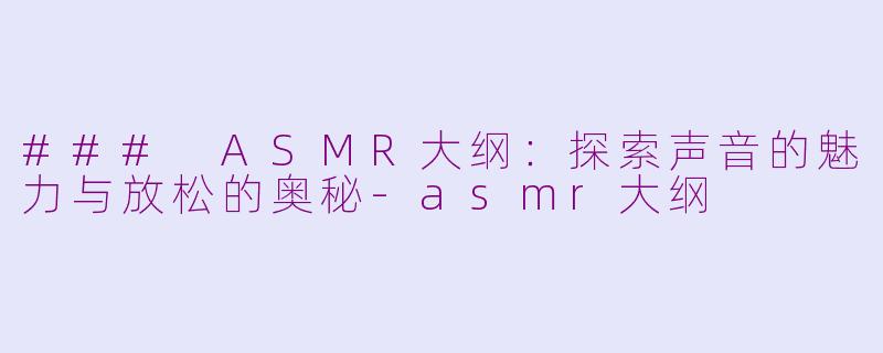 ### ASMR大纲：探索声音的魅力与放松的奥秘-asmr大纲