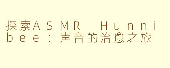探索ASMR Hunnibee：声音的治愈之旅