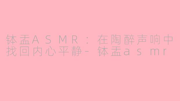 钵盂ASMR：在陶醉声响中找回内心平静-钵盂asmr