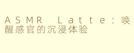 ASMR Latte：唤醒感官的沉浸体验