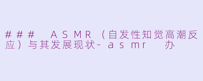 ### ASMR（自发性知觉高潮反应）与其发展现状-asmr 办