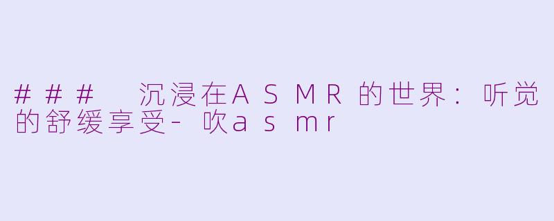 ### 沉浸在ASMR的世界：听觉的舒缓享受-吹asmr
