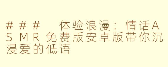 ### 体验浪漫：情话ASMR免费版安卓版带你沉浸爱的低语