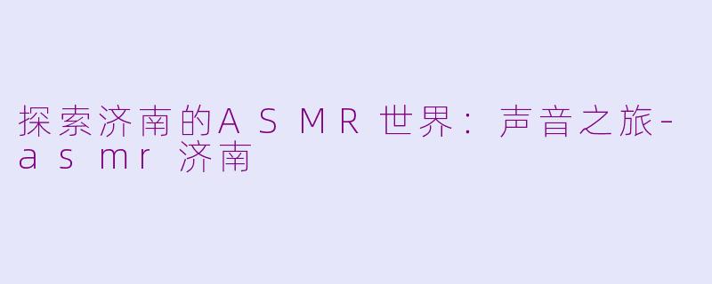 探索济南的ASMR世界：声音之旅-asmr济南