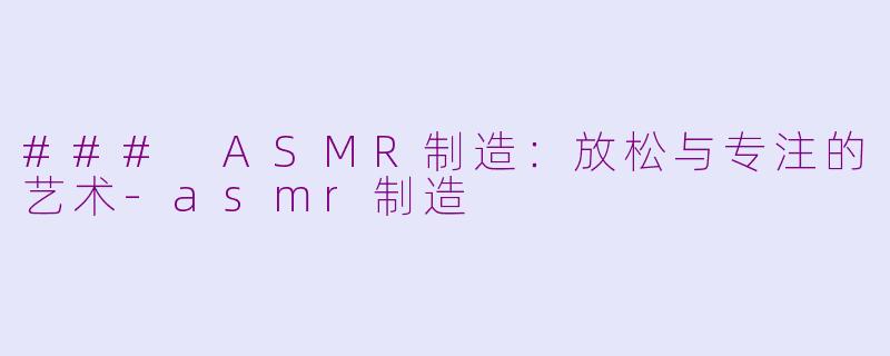 ### ASMR制造：放松与专注的艺术-asmr制造