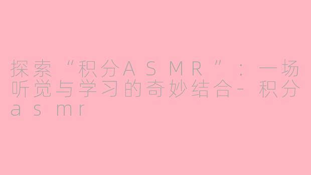 探索“积分ASMR”：一场听觉与学习的奇妙结合-积分asmr