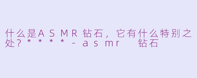 什么是ASMR钻石,它有什么特别之处?****