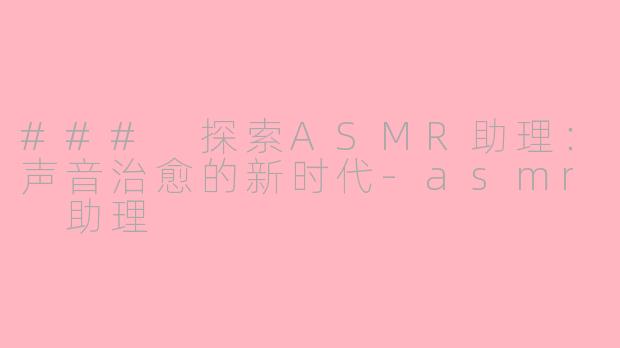 ### 探索ASMR助理：声音治愈的新时代-asmr 助理