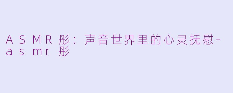 ASMR彤:声音世界里的心灵抚慰