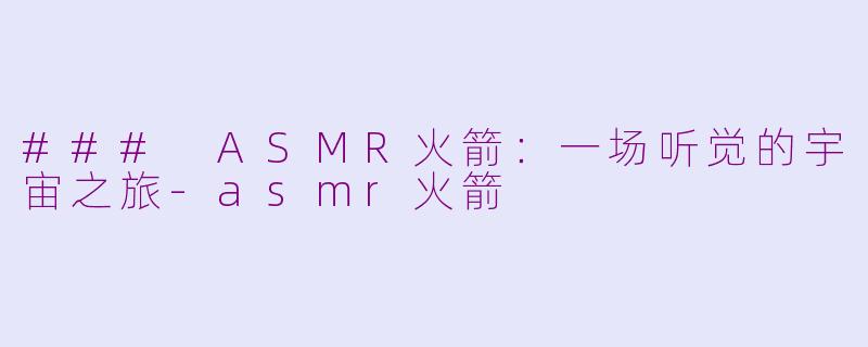 ### ASMR火箭：一场听觉的宇宙之旅-asmr火箭