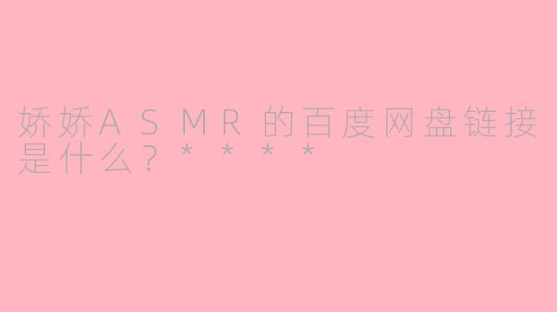 娇娇ASMR的百度网盘链接是什么？****