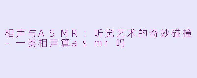 相声与ASMR：听觉艺术的奇妙碰撞-一类相声算asmr吗