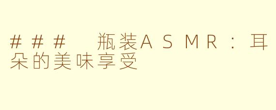 ### 瓶装ASMR：耳朵的美味享受