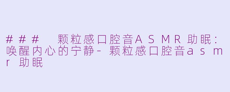 ### 颗粒感口腔音ASMR助眠：唤醒内心的宁静-颗粒感口腔音asmr助眠