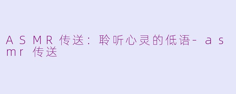 ASMR传送：聆听心灵的低语-asmr传送