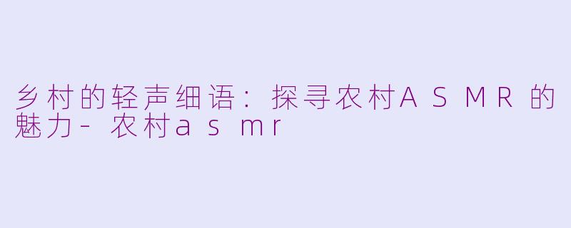 乡村的轻声细语：探寻农村ASMR的魅力-农村asmr