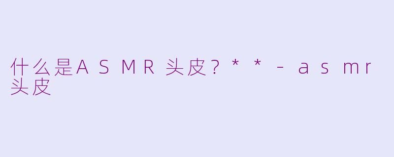 什么是ASMR头皮？**
