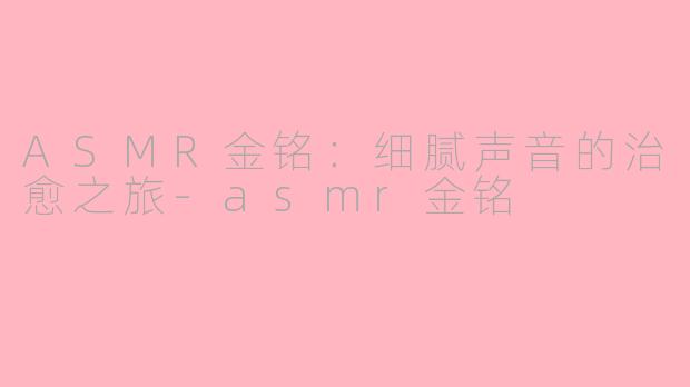 ASMR金铭：细腻声音的治愈之旅-asmr金铭