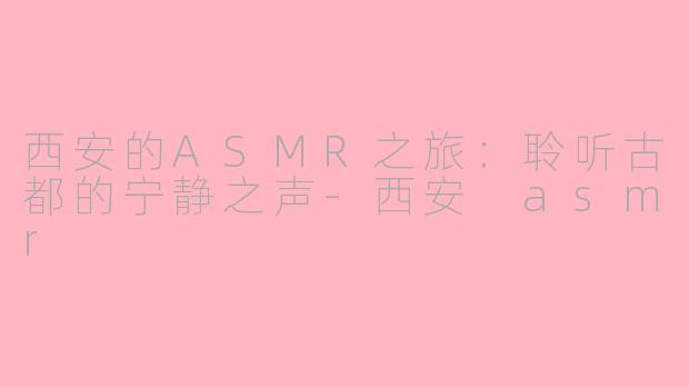 西安的ASMR之旅：聆听古都的宁静之声-西安 asmr