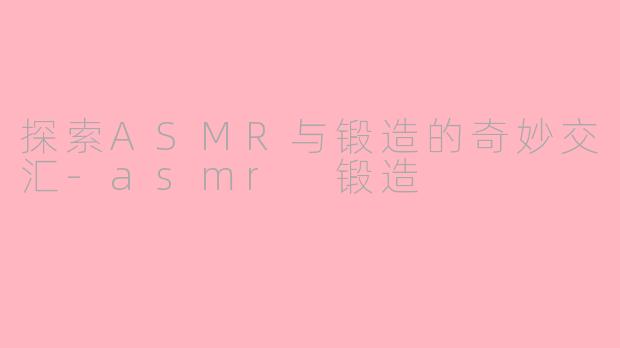 探索ASMR与锻造的奇妙交汇-asmr 锻造