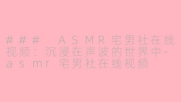 ### ASMR宅男社在线视频：沉浸在声波的世界中-asmr宅男社在线视频