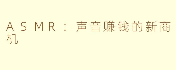 ASMR：声音赚钱的新商机