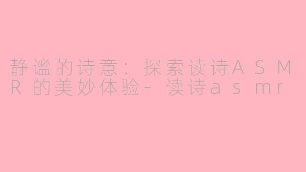 静谧的诗意：探索读诗ASMR的美妙体验-读诗asmr