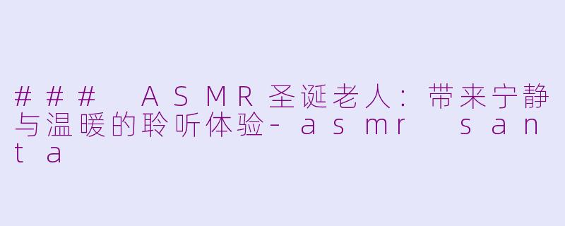 ### ASMR圣诞老人：带来宁静与温暖的聆听体验-asmr santa