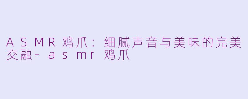 ASMR鸡爪：细腻声音与美味的完美交融-asmr鸡爪
