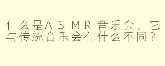什么是ASMR音乐会，它与传统音乐会有什么不同？