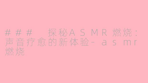 ### 探秘ASMR燃烧：声音疗愈的新体验-asmr燃烧