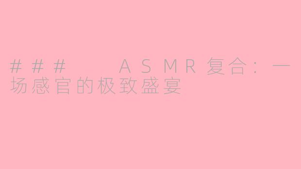 ###  ASMR复合：一场感官的极致盛宴