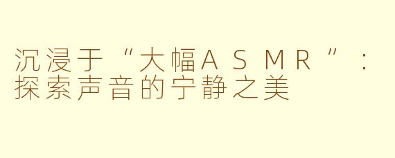 沉浸于“大幅ASMR”：探索声音的宁静之美