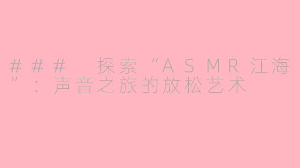 ### 探索“ASMR江海”:声音之旅的放松艺术