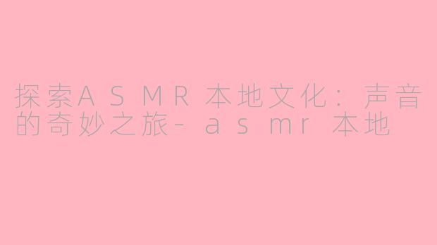 探索ASMR本地文化：声音的奇妙之旅-asmr本地