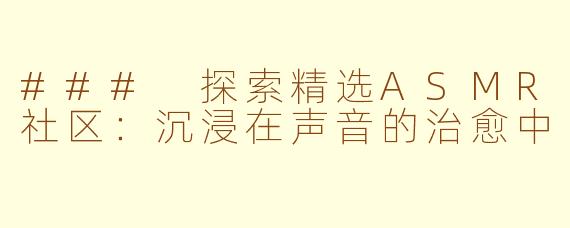 ### 探索精选ASMR社区：沉浸在声音的治愈中