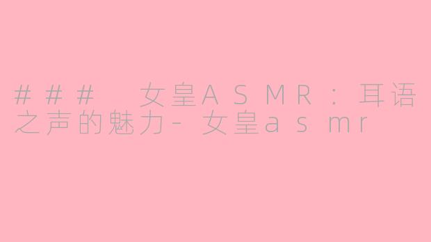 ### 女皇ASMR：耳语之声的魅力-女皇asmr