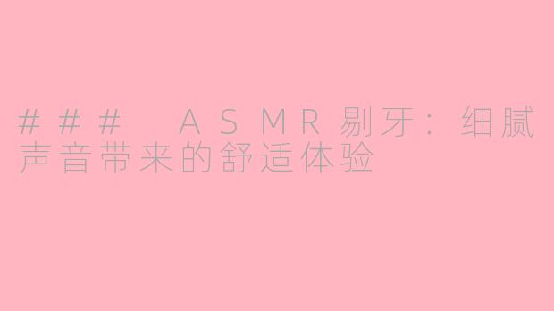 ### ASMR剔牙：细腻声音带来的舒适体验