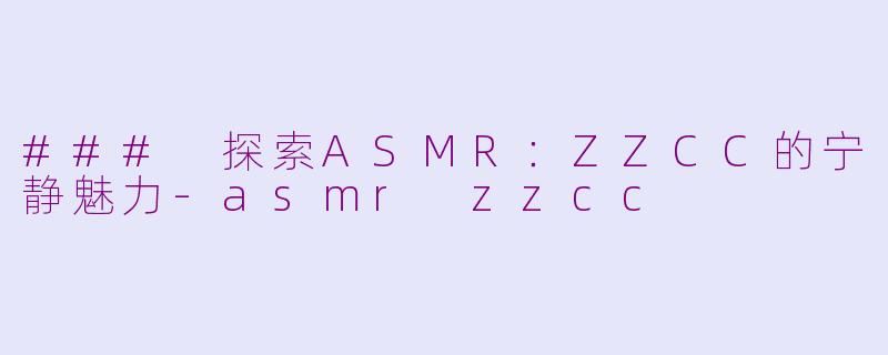 ### 探索ASMR：ZZCC的宁静魅力-asmr zzcc