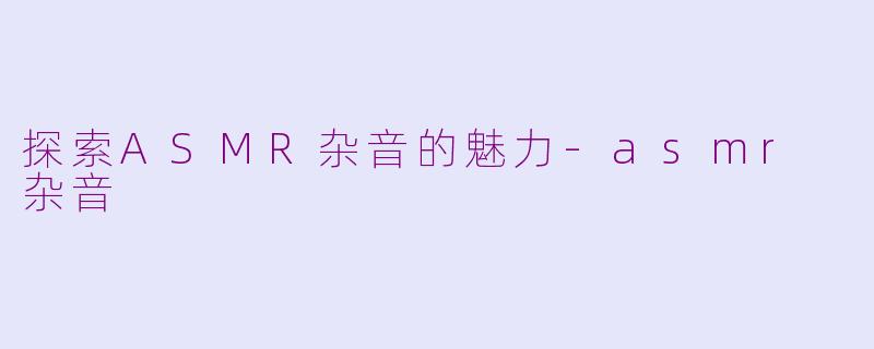 探索ASMR杂音的魅力-asmr 杂音