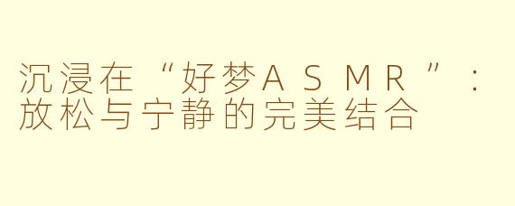 沉浸在“好梦ASMR”：放松与宁静的完美结合
