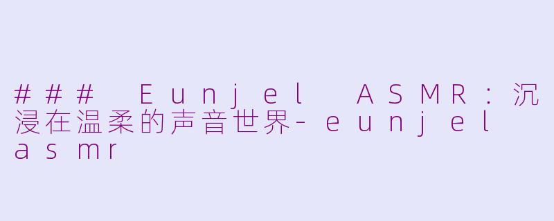 ### Eunjel ASMR：沉浸在温柔的声音世界-eunjel asmr