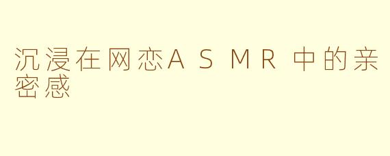 沉浸在网恋ASMR中的亲密感
