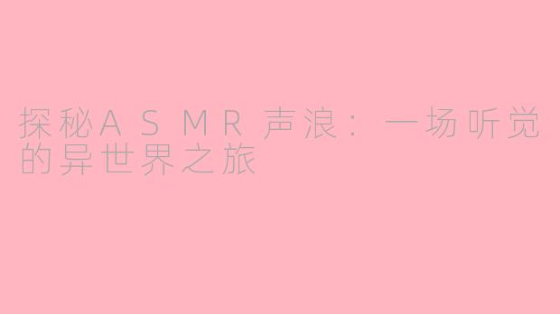 探秘ASMR声浪：一场听觉的异世界之旅