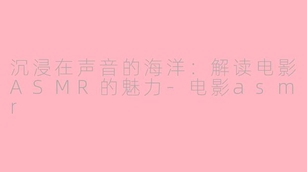 沉浸在声音的海洋：解读电影ASMR的魅力-电影asmr
