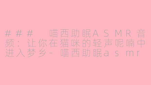 ### 喵西助眠ASMR音频：让你在猫咪的轻声呢喃中进入梦乡-喵西助眠asmr音频